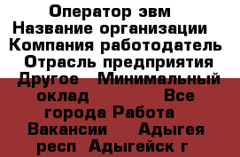 Оператор эвм › Название организации ­ Компания-работодатель › Отрасль предприятия ­ Другое › Минимальный оклад ­ 15 000 - Все города Работа » Вакансии   . Адыгея респ.,Адыгейск г.